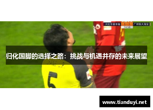归化国脚的选择之路:挑战与机遇并存的未来展望